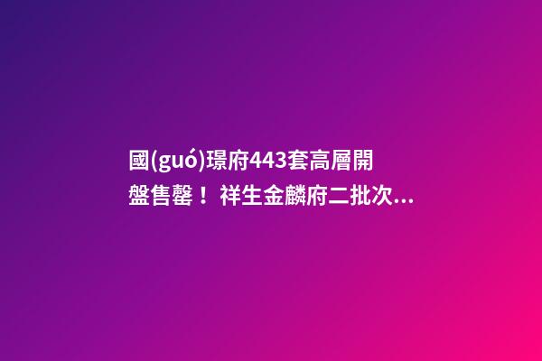 國(guó)璟府443套高層開盤售罄！祥生金麟府二批次熱銷！